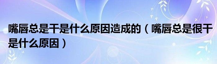 嘴唇總是干是什么原因造成的（嘴唇總是很干是什么原因）