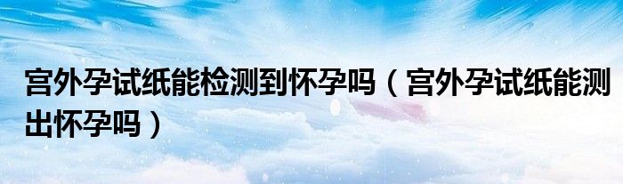 宮外孕試紙能檢測(cè)到懷孕嗎（宮外孕試紙能測(cè)出懷孕嗎）