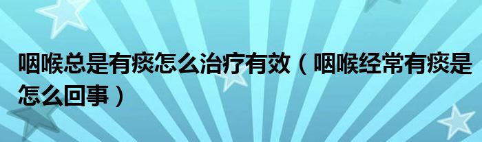 咽喉總是有痰怎么治療有效（咽喉經(jīng)常有痰是怎么回事）