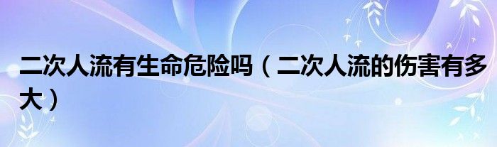 二次人流有生命危險(xiǎn)嗎（二次人流的傷害有多大）