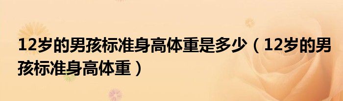 12歲的男孩標(biāo)準(zhǔn)身高體重是多少（12歲的男孩標(biāo)準(zhǔn)身高體重）