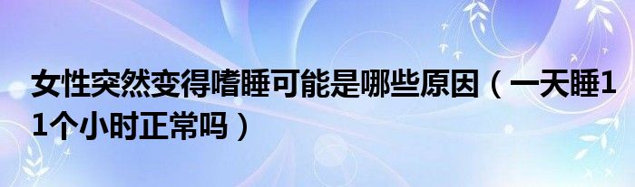 女性突然變得嗜睡可能是哪些原因（一天睡11個(gè)小時(shí)正常嗎）