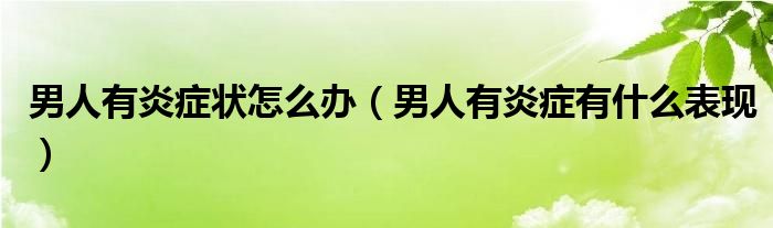 男人有炎癥狀怎么辦（男人有炎癥有什么表現(xiàn)）