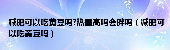 減肥可以吃黃豆嗎?熱量高嗎會胖嗎（減肥可以吃黃豆嗎）