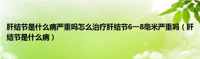 肝結(jié)節(jié)是什么病嚴(yán)重嗎怎么治療肝結(jié)節(jié)6一8亳米嚴(yán)重嗎（肝結(jié)節(jié)是什么病）