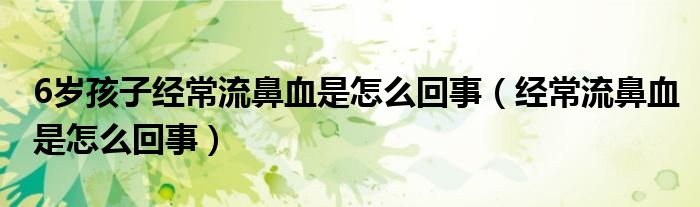 6歲孩子經(jīng)常流鼻血是怎么回事（經(jīng)常流鼻血是怎么回事）