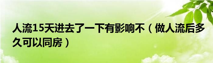 人流15天進去了一下有影響不（做人流后多久可以同房）