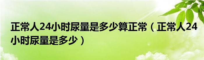 正常人24小時尿量是多少算正常（正常人24小時尿量是多少）