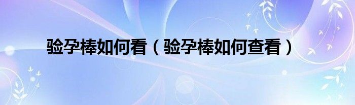 驗孕棒如何看（驗孕棒如何查看）