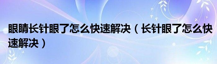 眼睛長針眼了怎么快速解決（長針眼了怎么快速解決）