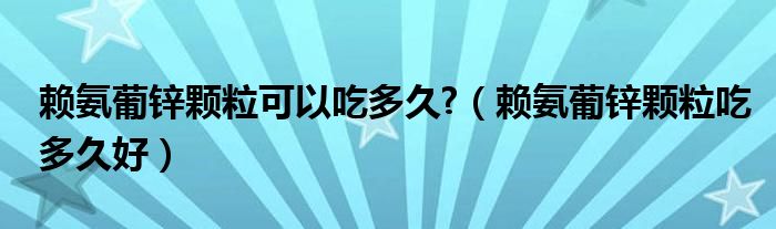 賴氨葡鋅顆?？梢猿远嗑?（賴氨葡鋅顆粒吃多久好）