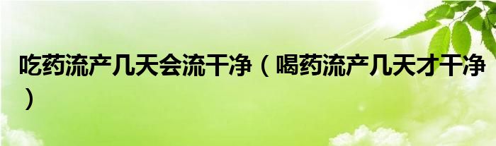 吃藥流產(chǎn)幾天會(huì)流干凈（喝藥流產(chǎn)幾天才干凈）