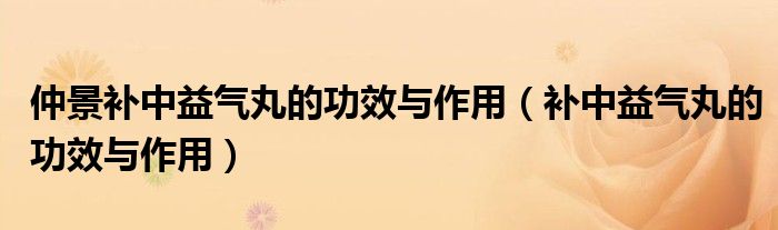 仲景補(bǔ)中益氣丸的功效與作用（補(bǔ)中益氣丸的功效與作用）