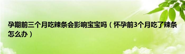 孕期前三個(gè)月吃辣條會(huì)影響寶寶嗎（懷孕前3個(gè)月吃了辣條怎么辦）