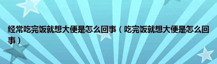 經(jīng)常吃完飯就想大便是怎么回事（吃完飯就想大便是怎么回事）