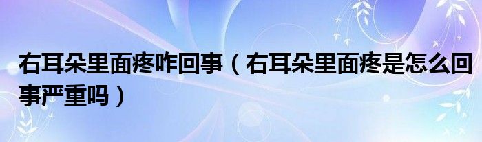 右耳朵里面疼咋回事（右耳朵里面疼是怎么回事嚴(yán)重嗎）