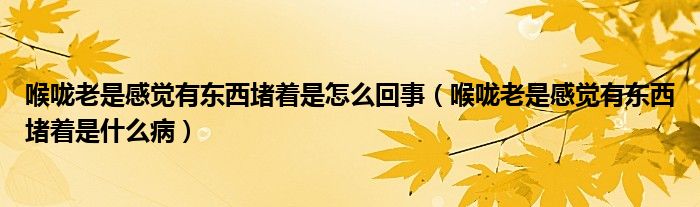 喉嚨老是感覺有東西堵著是怎么回事（喉嚨老是感覺有東西堵著是什么?。? /></span>
		<span id=