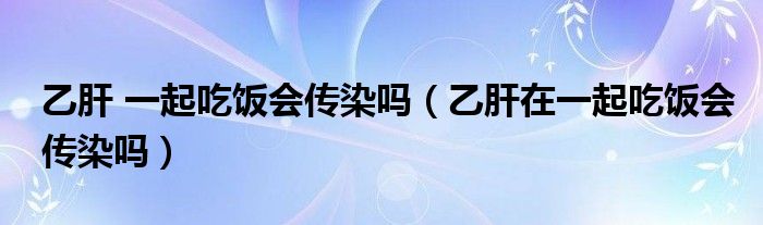 乙肝 一起吃飯會(huì)傳染嗎（乙肝在一起吃飯會(huì)傳染嗎）