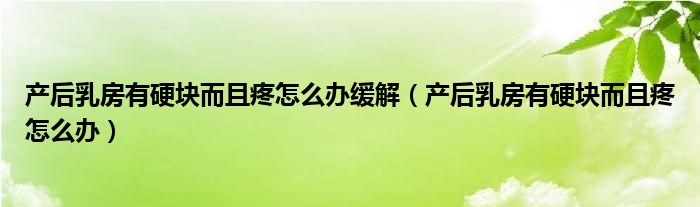 產(chǎn)后乳房有硬塊而且疼怎么辦緩解（產(chǎn)后乳房有硬塊而且疼怎么辦）