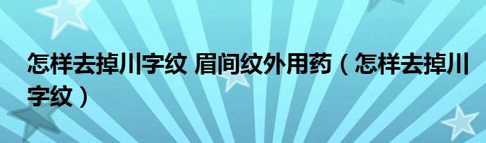 怎樣去掉川字紋 眉間紋外用藥（怎樣去掉川字紋）