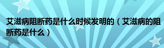 艾滋病阻斷藥是什么時(shí)候發(fā)明的（艾滋病的阻斷藥是什么）