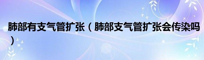 肺部有支氣管擴(kuò)張（肺部支氣管擴(kuò)張會(huì)傳染嗎）