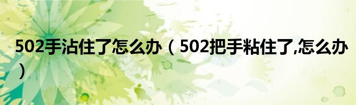 502手沾住了怎么辦（502把手粘住了,怎么辦）