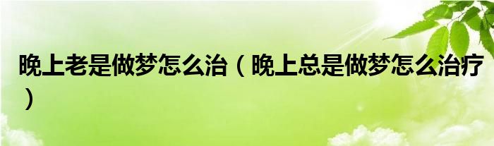 晚上老是做夢怎么治（晚上總是做夢怎么治療）