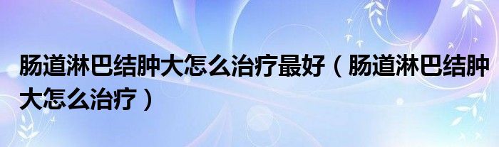 腸道淋巴結腫大怎么治療最好（腸道淋巴結腫大怎么治療）