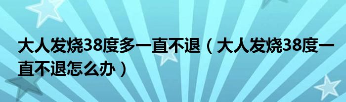 大人發(fā)燒38度多一直不退（大人發(fā)燒38度一直不退怎么辦）