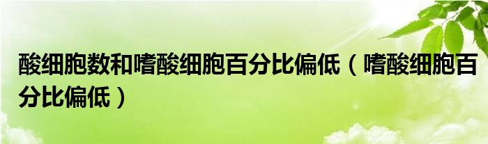 酸細胞數(shù)和嗜酸細胞百分比偏低（嗜酸細胞百分比偏低）