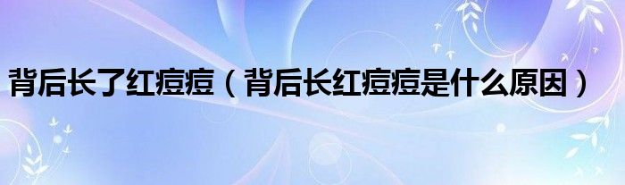 背后長(zhǎng)了紅痘痘（背后長(zhǎng)紅痘痘是什么原因）