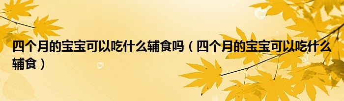 四個月的寶寶可以吃什么輔食嗎（四個月的寶寶可以吃什么輔食）