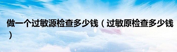 做一個(gè)過(guò)敏源檢查多少錢(qián)（過(guò)敏原檢查多少錢(qián)）