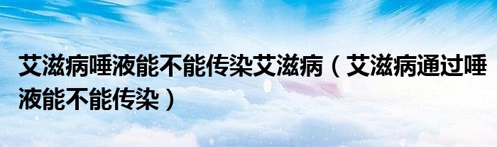 艾滋病唾液能不能傳染艾滋?。ò滩⊥ㄟ^唾液能不能傳染）