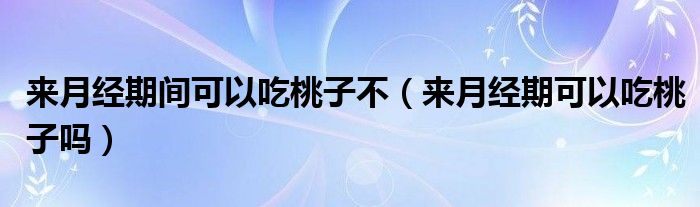 來月經(jīng)期間可以吃桃子不（來月經(jīng)期可以吃桃子嗎）