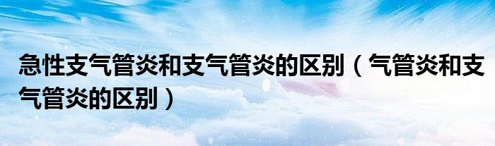 急性支氣管炎和支氣管炎的區(qū)別（氣管炎和支氣管炎的區(qū)別）