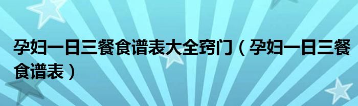 孕婦一日三餐食譜表大全竅門(mén)（孕婦一日三餐食譜表）