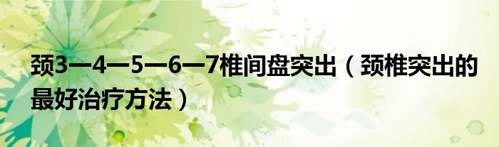 頸3一4一5一6一7椎間盤突出（頸椎突出的最好治療方法）