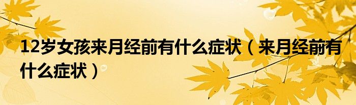 12歲女孩來(lái)月經(jīng)前有什么癥狀（來(lái)月經(jīng)前有什么癥狀）