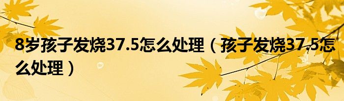 8歲孩子發(fā)燒37.5怎么處理（孩子發(fā)燒37.5怎么處理）