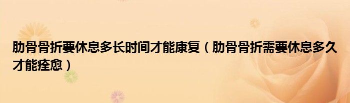 肋骨骨折要休息多長時間才能康復（肋骨骨折需要休息多久才能痊愈）