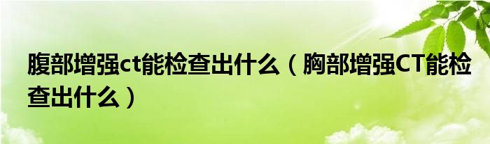 腹部增強(qiáng)ct能檢查出什么（胸部增強(qiáng)CT能檢查出什么）