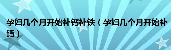 孕婦幾個月開始補(bǔ)鈣補(bǔ)鐵（孕婦幾個月開始補(bǔ)鈣）