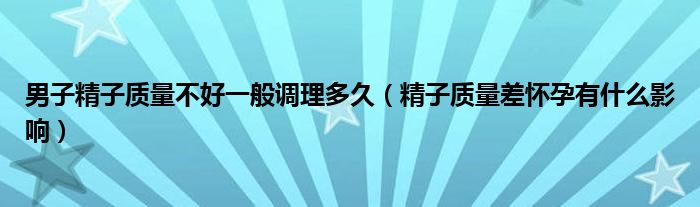 男子精子質量不好一般調理多久（精子質量差懷孕有什么影響）