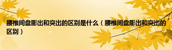 腰椎間盤膨出和突出的區(qū)別是什么（腰椎間盤膨出和突出的區(qū)別）