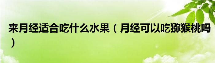 來月經(jīng)適合吃什么水果（月經(jīng)可以吃獼猴桃嗎）