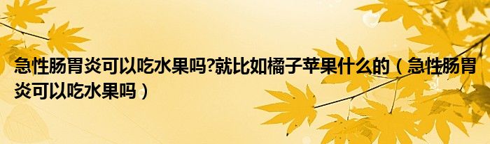 急性腸胃炎可以吃水果嗎?就比如橘子蘋果什么的（急性腸胃炎可以吃水果嗎）