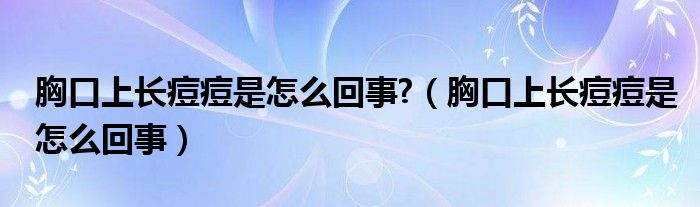 胸口上長痘痘是怎么回事?（胸口上長痘痘是怎么回事）