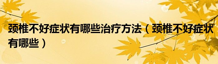 頸椎不好癥狀有哪些治療方法（頸椎不好癥狀有哪些）